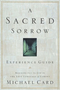 Title: A Sacred Sorrow Experience Guide: Reaching Out to God in the Lost Language of Lament, Author: Michael Card