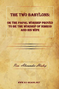 Title: The Two Babylons: or The Papal Worship Proved to be the Worship of Nimrod and his Wife:, Author: Rev. Alexander Hislop