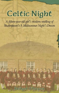 Title: Celtic Night: A Fifteen-Year-Old Girl's Modern Retelling of Shakespeare's A Midsummer Night's Dream, Author: Bridget O'Dwyer