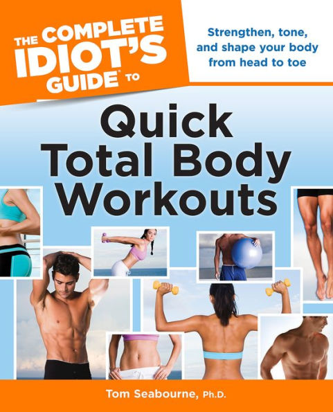 The Complete Idiot's Guide to Quick Total Body Workouts: Strengthen, Tone, and Shape Your Body from Head to Toe