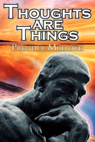 Thoughts Are Things: Prentice Mulford's Positive Thinking and Law of Attraction Masterpiece, A New Thought Self-Help Guide to Success