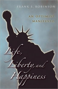 Title: Life, Liberty, And Happiness: An Optimist Manifesto, Author: Frank S. Robinson