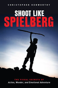 Title: Shoot Like Spielberg: The Visual Secrets of Action, Wonder and Emotional Adventure, Author: Christopher Kenworthy