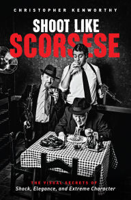 Title: Shoot Like Scorsese: The Visual Secrets of Shock, Elegance, and Extreme Character, Author: Christopher Kenworthy