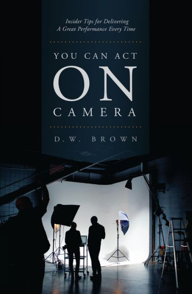 You Can Act on Camera: Insider Tips for Delivering a Great Performance Every Time