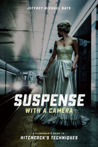 Title: Suspense with a Camera: A Filmmaker's Guide to Hitchcock's Techniques, Author: Jeffrey Michael Bays