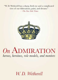 Title: On Admiration: Heroes, Heroines, Role Models, and Mentors, Author: W. D. Wetherell