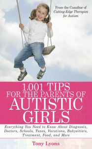 Title: 1,001 Tips for the Parents of Autistic Girls: Everything You Need to Know About Diagnosis, Doctors, Schools, Taxes, Vacations, Babysitters, Treatments, Food, and More, Author: Tony Lyons