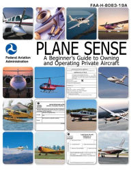 Title: Plane Sense: A Beginner's Guide to Owning and Operating Private Aircraft FAA-H-8083-19A, Author: Federal Aviation Administration