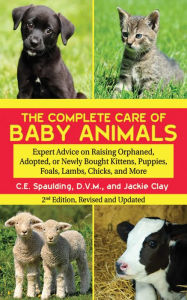 Title: The Complete Care of Baby Animals: Expert Advice on Raising Orphaned, Adopted, or Newly Bought Kittens, Puppies, Foals, Lambs, Chicks, and More, Author: C. E. Spaulding