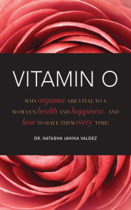 Vitamin O: Why Orgasms Are Vital to a Woman's Health and Happiness, and How to Have Them Every Time!