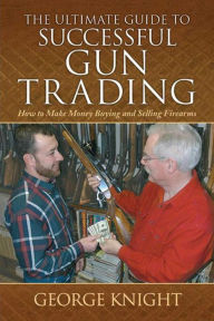The Ultimate Guide to Successful Gun Trading: How to Make Money Buying and Selling Firearms