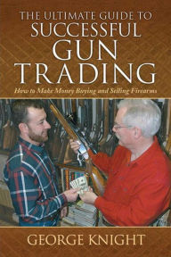 Title: The Ultimate Guide to Successful Gun Trading: How to Make Money Buying and Selling Firearms, Author: George Knight