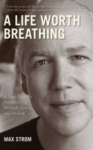 Life Worth Breathing: A Yoga Master's Handbook of Strength, Grace, and Healing