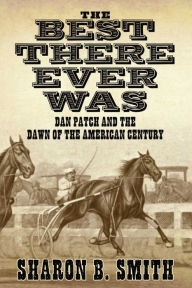 Title: Best There Ever Was: Dan Patch and the Dawn of the American Century, Author: Sharon B. Smith