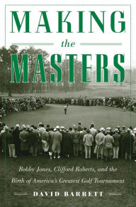 Making the Masters: Bobby Jones and the Birth of America's Greatest Golf Tournament