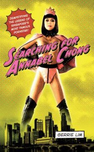 Title: Searching for Annabel Chong: Demystifying the Legend of Singapore's Most Famous Pornstar!, Author: Gerrie Lim