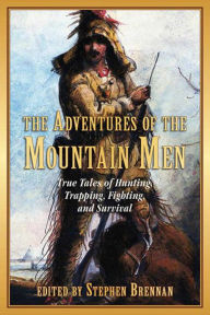 The Adventures of the Mountain Men: True Tales of Hunting, Trapping, Fighting, and Survival
