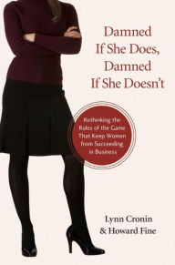 Damned If She Does, Damned If She Doesn't: Rethinking the Rules of the Game That Keep Women from Succeeding in Business