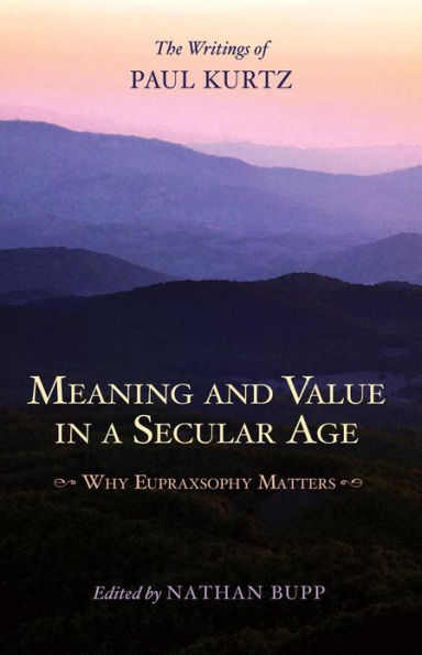 Meaning and Value in a Secular Age: Why Eupraxsophy Matters - The Writings of Paul Kurtz