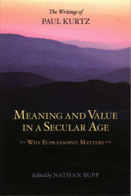 Title: Meaning and Value in a Secular Age: Why Eupraxsophy Matters - The Writings of Paul Kurtz, Author: Paul Kurtz