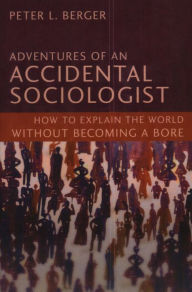 Adventures of an Accidental Sociologist: How to Explain the World without Becoming a Bore