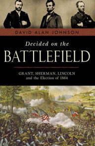 Decided on the Battlefield: Grant, Sherman, Lincoln and the Election of 1864