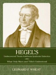 Title: Hegel's Undiscovered Thesis-Antithesis-Synthesis Dialectics: What Only Marx and Tillich Understood, Author: Leonard F. Wheat