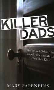 Killer Dads: The Twisted Drives that Compel Fathers to Murder Their Own Kids