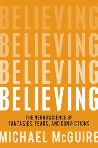 Believing: The Neuroscience of Fantasies, Fears, and Convictions
