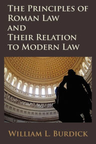 Title: The Principles of Roman Law and Their Relation to Modern Law, Author: William L. Burdick