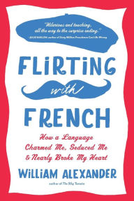 Title: Flirting with French: How a Language Charmed Me, Seduced Me, and Nearly Broke My Heart, Author: William Alexander