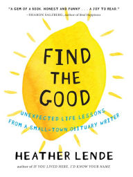 Title: Find the Good: Unexpected Life Lessons from a Small-Town Obituary Writer, Author: Heather Lende