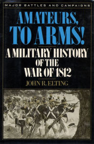 Title: Amateurs, to Arms!: A Military History of the War of 1812, Author: John R. Elting