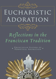 Title: Eucharistic Adoration: Reflections in the Franciscan Tradition, Author: Franciscans Srs of Perpetual Adoratio...