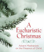 A Eucharistic Christmas: Advent Meditations on the Presence of Christ