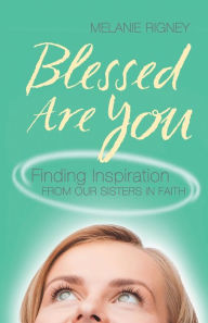 Title: Blessed Are You: Finding Inspiration from Our Sisters in Faith, Author: Melanie Rigney