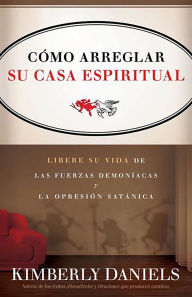 Como Arreglar Su Casa Espiritual: Libere su vida de las fuerzas demoniacas y la opresion satanica