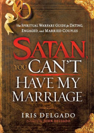 Title: Satan, You Can't Have My Marriage: The Spiritual Warfare Guide for Dating, Engaged and Married Couples, Author: Iris Delgado