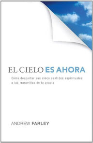 El Cielo es Ahora: Como despertar sus cinco sentidos espirituales a las maravillas de la gracia