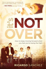 Title: It's Not Over: How to Keep Moving Forward When You Feel You're Losing the Fight, Author: Ricardo Sanchez