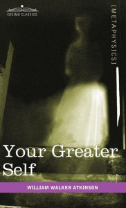 Title: Your Greater Self: The Inner Consciousness: A Course of Lessons on the Inner Planes of the Mind, Intuition, Instinct, Automatic Mentation, Author: William Walker Atkinson