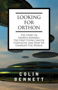 Title: Looking for Orthon: The Story of George Adamski, the First Flying Saucer Contactee, and How He Changed the World, Author: Colin Bennett