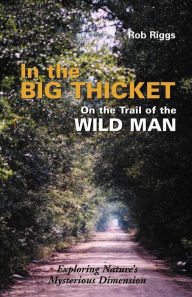 Title: In the Big Thicket on the Trail of the Wild Man: Exploring Nature's Mysterious Dimension, Author: Rob Riggs