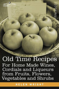 Title: Old Time Recipes for Home Made Wines, Cordials and Liqueurs from Fruits, Flowers, Vegetables and Shrubs, Author: Helen Wright