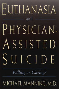 Title: Euthanasia and Physician-Assisted Suicide: Killing or Caring?, Author: MD Michael Manning
