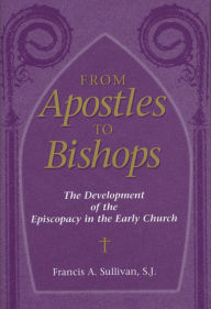 Title: From Apostles to Bishops: The Development of the Episcopacy in the Early Church, Author: Francis A. Sullivan