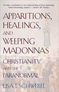 Title: Apparitions, Healings, and Weeping Madonnas: Christianity and the Paranormal, Author: Lisa J. Schwebel