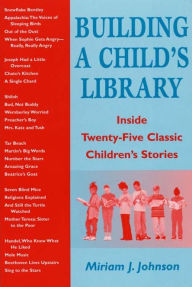 Title: Building a Child's Library: Inside Twenty-Five Classic Children's Stories, Author: Miriam J. Johnson