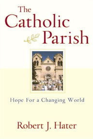 Title: Catholic Parish, The: Hope for a Changing World, Author: Robert J. Hater